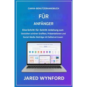WYNFORD, JARED CANVA BENUTZERHANDBUCH FÜR ANFÄNGER: Eine Schritt-für-Schritt-Anleitung zum Gestalten schöner Grafiken, Präsentationen und Social-MediaBeiträge mit Selbstvertrauen WYNFORD, JARED CANVA BENUTZERHANDBUCH FÜR ANFÄNGER: Eine Schritt-für-Schritt-Anleitung zum Gestalten schöner Grafiken, Präsentationen und Social-MediaBeiträge mit Selbstvertrauen