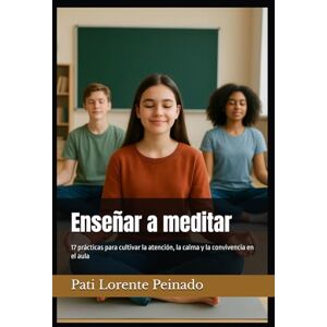 Lorente Peinado, Pati Enseñar a meditar: 17 prácticas para cultivar la atención, la calma y la convivencia en el aula Lorente Peinado, Pati Enseñar a meditar: 17 prácticas para cultivar la atención, la calma y la convivencia en el aula