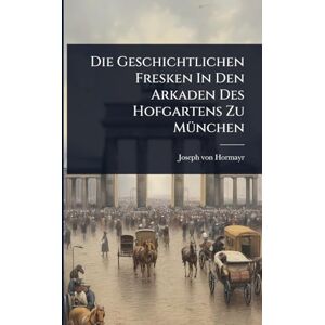Hormayr, Joseph Von Die Geschichtlichen Fresken In Den Arkaden Des Hofgartens Zu MÃ1/4nchen Hormayr, Joseph Von Die Geschichtlichen Fresken In Den Arkaden Des Hofgartens Zu MÃ1/4nchen