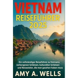 WELLS, MISS AMY A. VIETNAM REISEFÜHRER 2025: Ein vollständiger Reiseführer zu Vietnams verborgenen Schätzen, kulturellen Schätzen und Reisezielen, die man gesehen haben muss WELLS, MISS AMY A. VIETNAM REISEFÜHRER 2025: Ein vollständiger Reiseführer zu Vietnams verborgenen Schätzen, kulturellen Schätzen und Reisezielen, die man gesehen haben muss