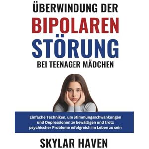 Haven, Skylar Überwindung der bipolaren Störung bei Teenager Mädchen: Einfache Techniken, um Stimmungsschwankungen und Depressionen zu bewältigen und trotz psychischer Probleme erfolgreich im Leben zu sein Haven, Skylar Überwindung der bipolaren Störung bei Teenager Mädchen: Einfache Techniken, um Stimmungsschwankungen und Depressionen zu bewältigen und trotz psychischer Probleme erfolgreich im Leben zu sein