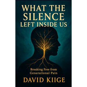 Kiige, David What the Silence Left Inside Us: Breaking Free from Generational Pain Kiige, David What the Silence Left Inside Us: Breaking Free from Generational Pain