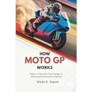 Steele, Wade R How MotoGP Works: Riders, Rules & Technology of Motorcycle Grand Prix Racing (Motorsport Explained: A Beginner’s Guide to Racing) Steele, Wade R How MotoGP Works: Riders, Rules & Technology of Motorcycle Grand Prix Racing (Motorsport Explained: A Beginner’s Guide to Racing)