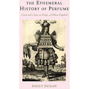 Dugan, Holly The Ephemeral History of Perfume – Scent and Sense in Early Modern England Dugan, Holly The Ephemeral History of Perfume – Scent and Sense in Early Modern England