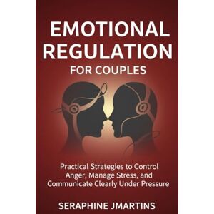 JMARTINS, SERAPHINE EMOTIONAL REGULATION FOR COUPLES: Practical Strategies to Control Anger, Manage Stress, and Communicate Clearly Under Pressure JMARTINS, SERAPHINE EMOTIONAL REGULATION FOR COUPLES: Practical Strategies to Control Anger, Manage Stress, and Communicate Clearly Under Pressure
