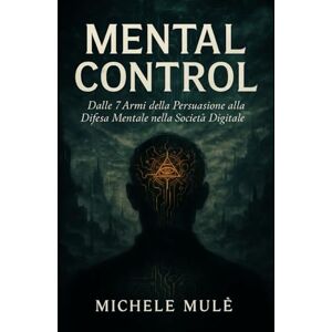 Mulè, Dott Michele Mental Control: Dalle 7 Armi della Persuasione alla Difesa Mentale nella Società Digitale1 Mulè, Dott Michele Mental Control: Dalle 7 Armi della Persuasione alla Difesa Mentale nella Società Digitale1