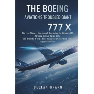 Grann, Declan The Boeing 777X: Aviation's Troubled Giant: The true Story of the Aircraft Replacing the Airbus A380, Airlines' Billion-Dollar Bets, and Why the World's Most Advanced Widebody Is Years Behind Schedule Grann, Declan The Boeing 777X: Aviation's Troubled Giant: The true Story of the Aircraft Replacing the Airbus A380, Airlines' Billion-Dollar Bets, and Why the World's Most Advanced Widebody Is Years Behind Schedule
