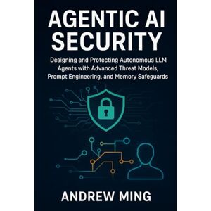 Ming, Andrew Agentic AI Security: Designing and Protecting Autonomous LLM Agents with Advanced Threat Models, Prompt Engineering, and Memory Safeguards Ming, Andrew Agentic AI Security: Designing and Protecting Autonomous LLM Agents with Advanced Threat Models, Prompt Engineering, and Memory Safeguards