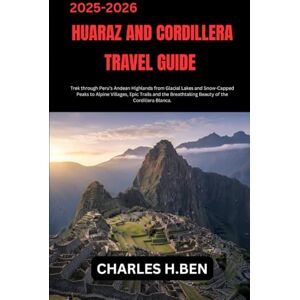 BEN, CHARLES H. HUARAZ AND CORDILLERA TRAVEL GUIDE: Trek through Peru’s Andean Highlands from Glacial Lakes and Snow-Capped Peaks to Alpine Villages, Epic Trails and the Breathtaking Beauty of the Cordillera Blanca. BEN, CHARLES H. HUARAZ AND CORDILLERA TRAVEL GUIDE: Trek through Peru’s Andean Highlands from Glacial Lakes and Snow-Capped Peaks to Alpine Villages, Epic Trails and the Breathtaking Beauty of the Cordillera Blanca.
