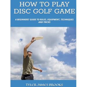 JAMES BROOKS, TYLER HOW TO PLAY DISC GOLF GAME: A BEGINNERS’ GUIDE TO RULES, EQUIPMENT, TECHNIQUES AND TRICKS JAMES BROOKS, TYLER HOW TO PLAY DISC GOLF GAME: A BEGINNERS’ GUIDE TO RULES, EQUIPMENT, TECHNIQUES AND TRICKS