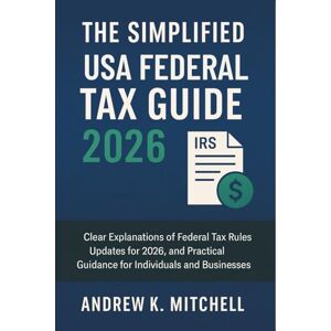 Andrew K. Mitchell The Simplified USA Federal Tax Guide 2026: Clear Explanations of Federal Tax Rules, Updates for 2026, and Practical Guidance for Individuals and Businesses Andrew K. Mitchell The Simplified USA Federal Tax Guide 2026: Clear Explanations of Federal Tax Rules, Updates for 2026, and Practical Guidance for Individuals and Businesses