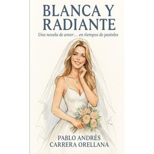 Carrera Orellana, Pablo Andrés BLANCA Y RADIANTE: UNA NOVELA DE AMOR EN TIEMPOS DE PASTELES Carrera Orellana, Pablo Andrés BLANCA Y RADIANTE: UNA NOVELA DE AMOR EN TIEMPOS DE PASTELES