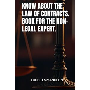 EMMANUEL N, FUUBE KNOW ABOUT THE LAW OF CONTRACTS. BOOK FOR THE NON-LEGAL EXPERT. EMMANUEL N, FUUBE KNOW ABOUT THE LAW OF CONTRACTS. BOOK FOR THE NON-LEGAL EXPERT.