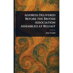 Tyndall, John Address Delivered Before the British Association Assembled at Belfast Tyndall, John Address Delivered Before the British Association Assembled at Belfast