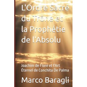 Baragli, Dr. Marco L'Ordre Sacré du Trône et la Prophétie de l'Absolu: Joachim de Flore et l'Art Éternel de Conchita De Palma Baragli, Dr. Marco L'Ordre Sacré du Trône et la Prophétie de l'Absolu: Joachim de Flore et l'Art Éternel de Conchita De Palma