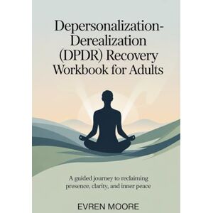 Moore, Evren Depersonalization Derealization (DPDR) Recovery Workbook for Adults: A Guided Journey to Reclaiming Presence, Clarity, and Inner Peace Moore, Evren Depersonalization Derealization (DPDR) Recovery Workbook for Adults: A Guided Journey to Reclaiming Presence, Clarity, and Inner Peace