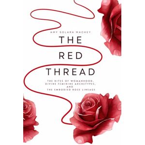 Mackey, Amy Solara The Red Thread: The Rites of Womanhood, Divine Feminine Archetypes, and the Embodied Rose Lineage Mackey, Amy Solara The Red Thread: The Rites of Womanhood, Divine Feminine Archetypes, and the Embodied Rose Lineage