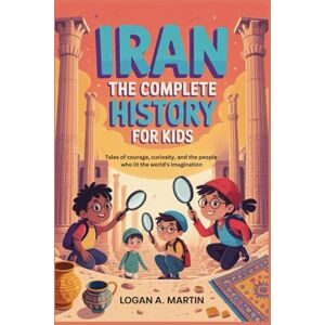 A. Martin, Logan IRAN: The Complete History for Kids: Tales of courage, curiosity, and the people who lit the world’s imagination A. Martin, Logan IRAN: The Complete History for Kids: Tales of courage, curiosity, and the people who lit the world’s imagination