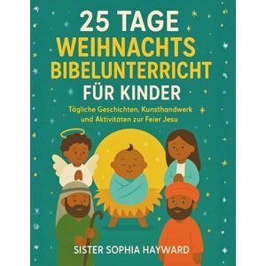 Hayward, Sister Sophia 25 TAGE WEIHNACHTSBIBELUNTERRICHT FÜR KINDER: Tägliche Geschichten, Kunsthandwerk und Aktivitäten zur Feier Jesu Hayward, Sister Sophia 25 TAGE WEIHNACHTSBIBELUNTERRICHT FÜR KINDER: Tägliche Geschichten, Kunsthandwerk und Aktivitäten zur Feier Jesu