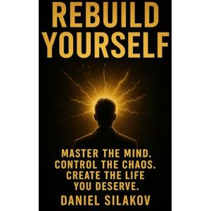 Silakov, Daniel Rebuild Yourself Master the mind. Control the chaos. Create the life You deserve. Silakov, Daniel Rebuild Yourself Master the mind. Control the chaos. Create the life You deserve.