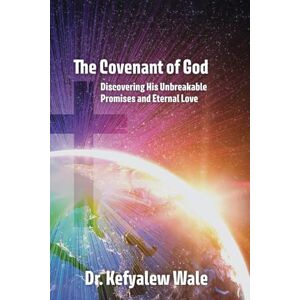 Wale, Dr Kefyalew The Covenant of God: Discovering His Unbreakable Promises and Eternal Love Wale, Dr Kefyalew The Covenant of God: Discovering His Unbreakable Promises and Eternal Love