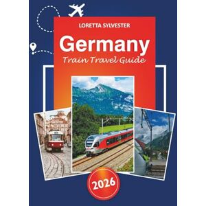 Sylvester, Loretta Germany Train Travel Guide 2026: Explore Top Attractions, Scenic Routes, Local Experiences and Tips in Berlin, Munich, Hamburg and Beyond for Rail Adventure in Europe Sylvester, Loretta Germany Train Travel Guide 2026: Explore Top Attractions, Scenic Routes, Local Experiences and Tips in Berlin, Munich, Hamburg and Beyond for Rail Adventure in Europe