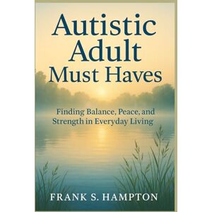 Hampton, Frank S. Autistic Adult Must Haves: Finding Balance, Peace, and Strength in Everyday Living Hampton, Frank S. Autistic Adult Must Haves: Finding Balance, Peace, and Strength in Everyday Living