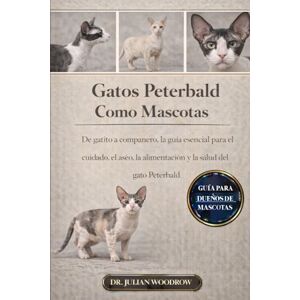 WOODROW, DR. JULIAN LOS GATOS DE PETERBALD COMPLETOS COMO MASCOTAS: De gatito a compañero: La guía esencial para el cuidado, el aseo, la alimentación y la salud del gato Peterbald WOODROW, DR. JULIAN LOS GATOS DE PETERBALD COMPLETOS COMO MASCOTAS: De gatito a compañero: La guía esencial para el cuidado, el aseo, la alimentación y la salud del gato Peterbald