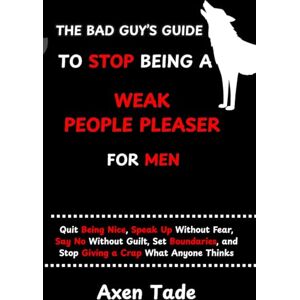Tade, Axen The Bad Guy's Guide to Stop Being a Weak People Pleaser for Men: Quit Being Nice, Speak Up Without Fear, Say No Without Guilt, Set Boundaries, and Stop Giving a Crap What Anyone Thinks. Tade, Axen The Bad Guy's Guide to Stop Being a Weak People Pleaser for Men: Quit Being Nice, Speak Up Without Fear, Say No Without Guilt, Set Boundaries, and Stop Giving a Crap What Anyone Thinks.