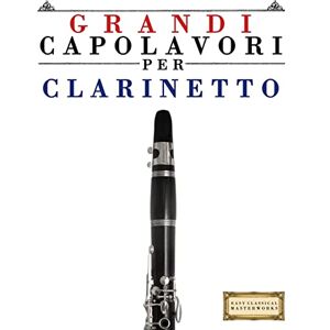Masterworks, Easy Classical Grandi Capolavori per Clarinetto: Pezzi facili di Bach, Beethoven, Brahms, Handel, Haydn, Mozart, Schubert, Tchaikovsky, Vivaldi e Wagner Masterworks, Easy Classical Grandi Capolavori per Clarinetto: Pezzi facili di Bach, Beethoven, Brahms, Handel, Haydn, Mozart, Schubert, Tchaikovsky, Vivaldi e Wagner