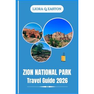 Q. EASTON, LIORA ZION NATIONAL PARK TRAVEL GUIDE 2026: Discover Iconic Hikes, Hidden Gems, Wildlife, and Unforgettable Adventures in Utah’s Natural Wonderland Q. EASTON, LIORA ZION NATIONAL PARK TRAVEL GUIDE 2026: Discover Iconic Hikes, Hidden Gems, Wildlife, and Unforgettable Adventures in Utah’s Natural Wonderland