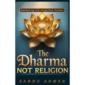 Ahmed The Dharma, Not Religion: Awakening the Forgotten Truths: A Spiritual Journey Beyond Dogma, War, and Ego into Love, Justice, and Inner Awakening Ahmed The Dharma, Not Religion: Awakening the Forgotten Truths: A Spiritual Journey Beyond Dogma, War, and Ego into Love, Justice, and Inner Awakening