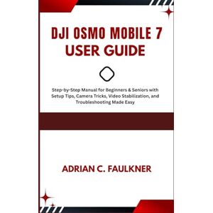 C. Faulkner, Adrian Dji Osmo mobile 7 user Guide: Step-by-Step Manual for Beginners & Seniors with Setup Tips, Camera Tricks, Video Stabilization, and Troubleshooting Made Easy C. Faulkner, Adrian Dji Osmo mobile 7 user Guide: Step-by-Step Manual for Beginners & Seniors with Setup Tips, Camera Tricks, Video Stabilization, and Troubleshooting Made Easy