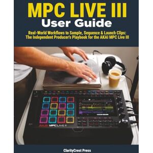 Press, ClarityCrest MPC LIVE III User Guide: Real-World Workflows to Sample, Sequence & Launch Clips: The Independent Producer’s Playbook for the AKAI MPC Live III (ClarityCrest User Mastery Guides) Press, ClarityCrest MPC LIVE III User Guide: Real-World Workflows to Sample, Sequence & Launch Clips: The Independent Producer’s Playbook for the AKAI MPC Live III (ClarityCrest User Mastery Guides)