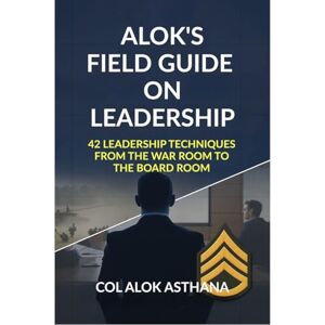 Col Alok Asthana Alok's Field Guide on Leadership: 42 Leadership Techniques from the War Room to the Board Room Col Alok Asthana Alok's Field Guide on Leadership: 42 Leadership Techniques from the War Room to the Board Room