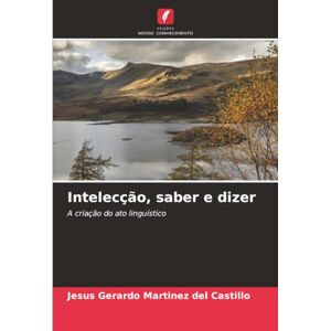 Martínez del Castillo, Jesús Gerardo Intelecção, saber e dizer: A criação do ato linguístico Martínez del Castillo, Jesús Gerardo Intelecção, saber e dizer: A criação do ato linguístico