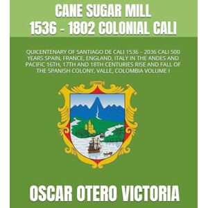 OTERO VICTORIA, OSCAR CANE SUGAR MILL 1536 1802 COLONIAL CALI: QUICENTENARY OF SANTIAGO DE CALI 1536 – 2036 CALI 500 YEARS SPAIN, FRANCE, ENGLAND, ITALY IN THE ANDES AND ... THE SPANISH COLONY, VALLE, COLOMBIA VOLUME I OTERO VICTORIA, OSCAR CANE SUGAR MILL 1536 1802 COLONIAL CALI: QUICENTENARY OF SANTIAGO DE CALI 1536 – 2036 CALI 500 YEARS SPAIN, FRANCE, ENGLAND, ITALY IN THE ANDES AND ... THE SPANISH COLONY, VALLE, COLOMBIA VOLUME I