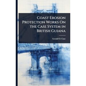 Case, Gerald O Coast Erosion Protection Works On the Case System in British Guiana Case, Gerald O Coast Erosion Protection Works On the Case System in British Guiana