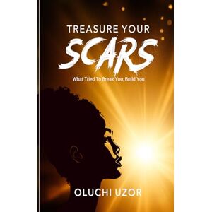 Uzor, Oluchi TREASURE YOUR SCARS: What Tried to Break you Built you Uzor, Oluchi TREASURE YOUR SCARS: What Tried to Break you Built you
