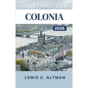 C. Altman, Lewis GUIDA TURISTICA DI COLONIA 2026: Una guida completa per esplorare la storia, la cucina, i festival e i panorami di una città senza tempo C. Altman, Lewis GUIDA TURISTICA DI COLONIA 2026: Una guida completa per esplorare la storia, la cucina, i festival e i panorami di una città senza tempo