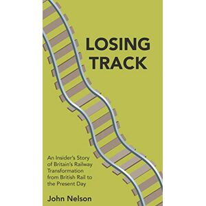 Nelson, John Losing Track: An Insider's Story of Britain's Railway Transformation from British Rail to the Present Day Nelson, John Losing Track: An Insider's Story of Britain's Railway Transformation from British Rail to the Present Day