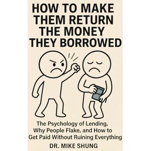 Shung, Dr Mike How to Make Them Return the Money They Borrowed: The Psychology of Lending, Why People Flake, and How to Get Paid Without Ruining Everything Shung, Dr Mike How to Make Them Return the Money They Borrowed: The Psychology of Lending, Why People Flake, and How to Get Paid Without Ruining Everything
