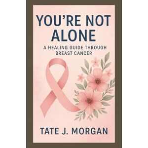 Morgan, Tate J. You’re Not Alone: A Healing Guide Through Breast Cancer Morgan, Tate J. You’re Not Alone: A Healing Guide Through Breast Cancer