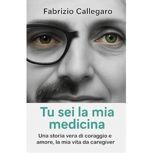 Callegaro, Fabrizio Tu sei la mia medicina: Una storia vera di coraggio e amore,la mia vita da caregiver Callegaro, Fabrizio Tu sei la mia medicina: Una storia vera di coraggio e amore,la mia vita da caregiver