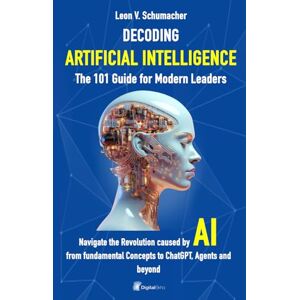 Schumacher, Leon V. DECODING ARTIFICIAL INTELLIGENCE The 101 Guide for Modern Leaders: Navigate the Revolution caused by AI from Fundamental Concepts to ChatGPT, Agents and beyond Schumacher, Leon V. DECODING ARTIFICIAL INTELLIGENCE The 101 Guide for Modern Leaders: Navigate the Revolution caused by AI from Fundamental Concepts to ChatGPT, Agents and beyond