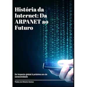 de Oliveira Gomes, Thales História da Internet: Da ARPANET ao Futuro: Do impacto global à próxima era da conectividade de Oliveira Gomes, Thales História da Internet: Da ARPANET ao Futuro: Do impacto global à próxima era da conectividade