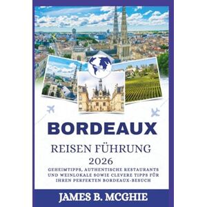 McGhie, James B. BORDEAUX REISEN FÜHRUNG 2026: Geheimtipps, authentische Restaurants und Weinlokale sowie clevere Tipps für Ihren perfekten Bordeaux-Besuch McGhie, James B. BORDEAUX REISEN FÜHRUNG 2026: Geheimtipps, authentische Restaurants und Weinlokale sowie clevere Tipps für Ihren perfekten Bordeaux-Besuch