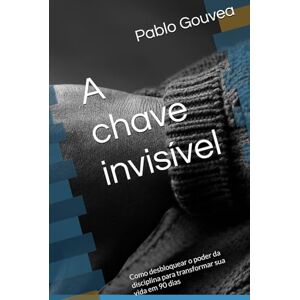 Gouvea, Pablo A chave invisível: Como desbloquear o poder da disciplina para transformar sua vida em 90 dias Gouvea, Pablo A chave invisível: Como desbloquear o poder da disciplina para transformar sua vida em 90 dias