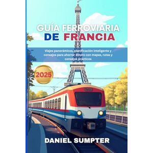 Sumpter, Daniel GUÍA FERROVIARIA DE FRANCIA 2025: Viajes panorámicos, planificación inteligente y consejos para ahorrar dinero con mapas, rutas y consejos prácticos Sumpter, Daniel GUÍA FERROVIARIA DE FRANCIA 2025: Viajes panorámicos, planificación inteligente y consejos para ahorrar dinero con mapas, rutas y consejos prácticos