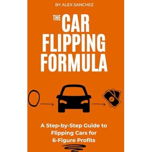 Sanchez, Alex The Car Flipping Formula: A Step-by-Step Guide to Flipping Cars for 6-Figure Profits Sanchez, Alex The Car Flipping Formula: A Step-by-Step Guide to Flipping Cars for 6-Figure Profits